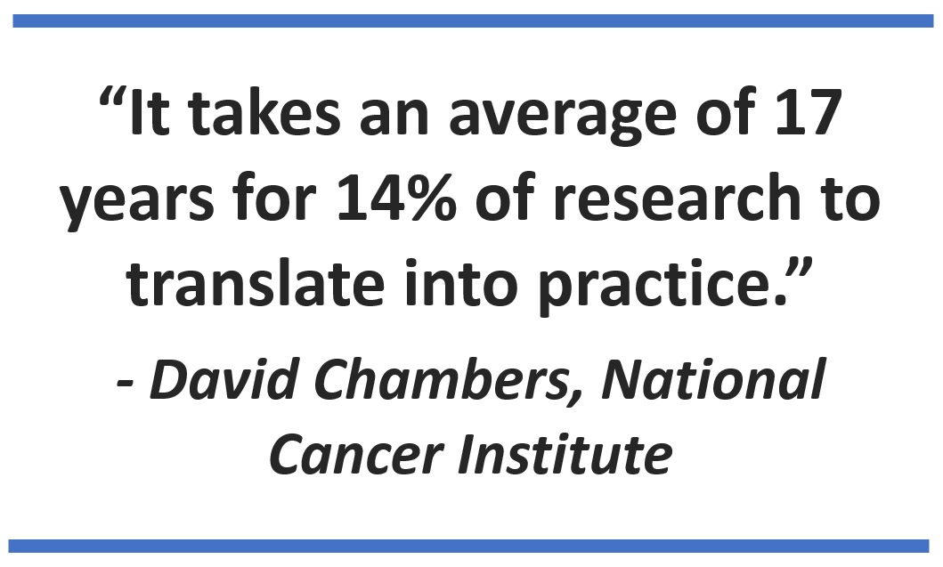 “It takes an average of 17 years for 14% of research to translate into practice.” - David Chambers, National Cancer Institute
